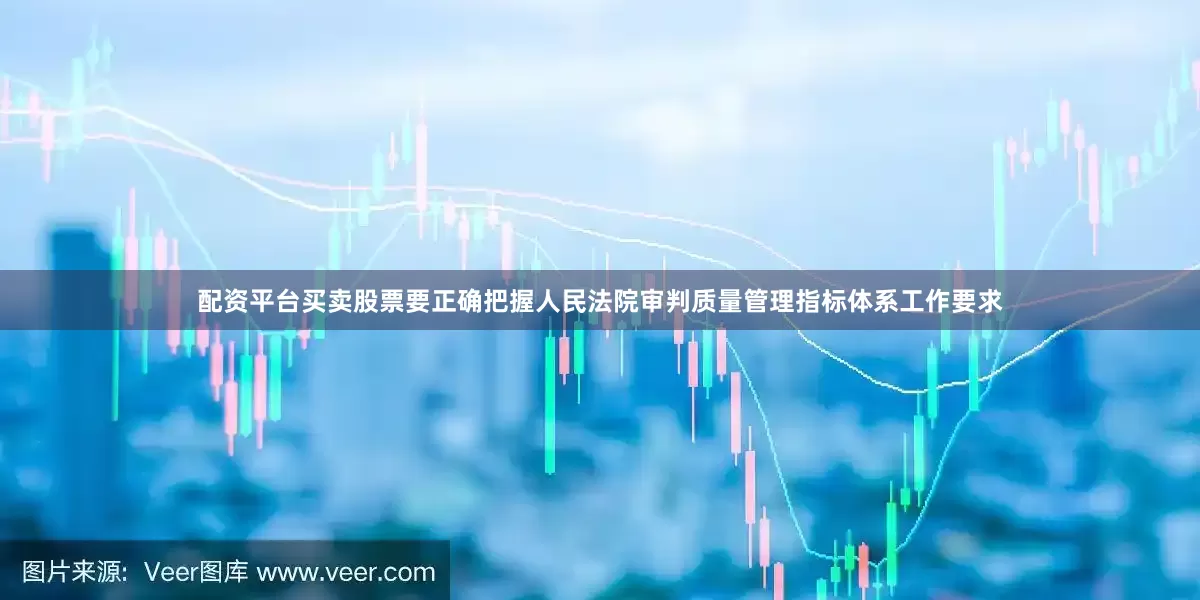 配资平台买卖股票要正确把握人民法院审判质量管理指标体系工作要求