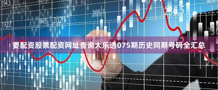 要配资股票配资网址查询大乐透075期历史同期号码全汇总