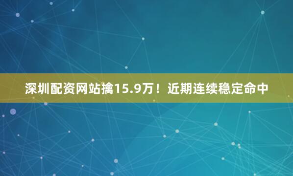 深圳配资网站擒15.9万！近期连续稳定命中