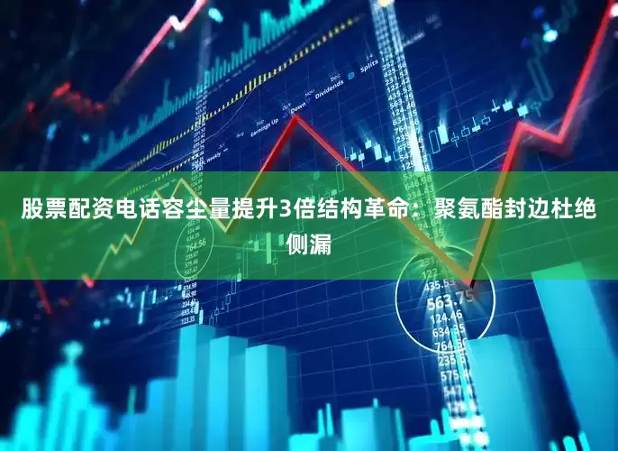 股票配资电话容尘量提升3倍结构革命：聚氨酯封边杜绝侧漏