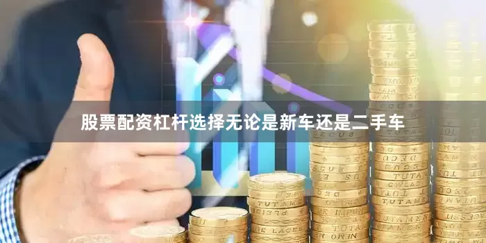 股票配资杠杆选择无论是新车还是二手车