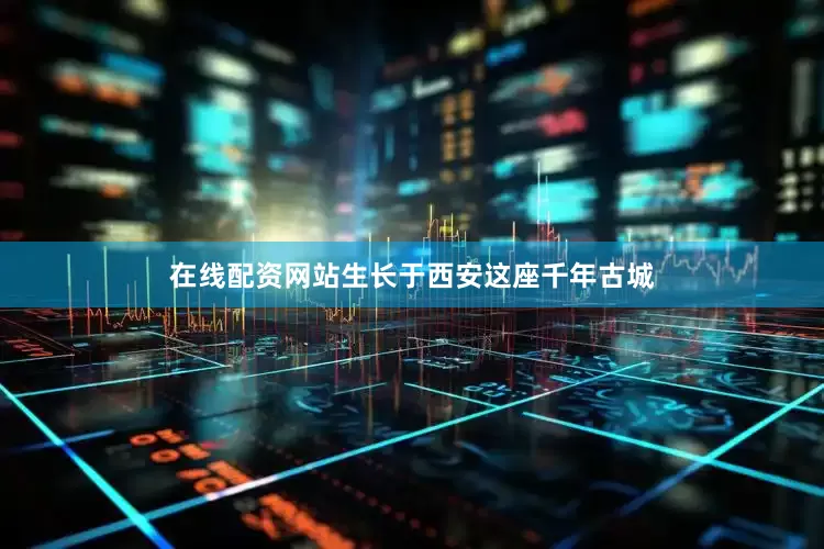在线配资网站生长于西安这座千年古城