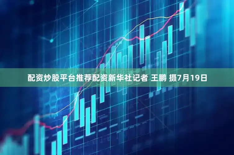 配资炒股平台推荐配资新华社记者 王鹏 摄7月19日