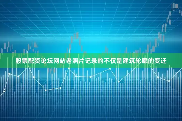 股票配资论坛网站老照片记录的不仅是建筑轮廓的变迁