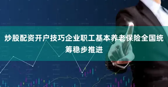 炒股配资开户技巧企业职工基本养老保险全国统筹稳步推进