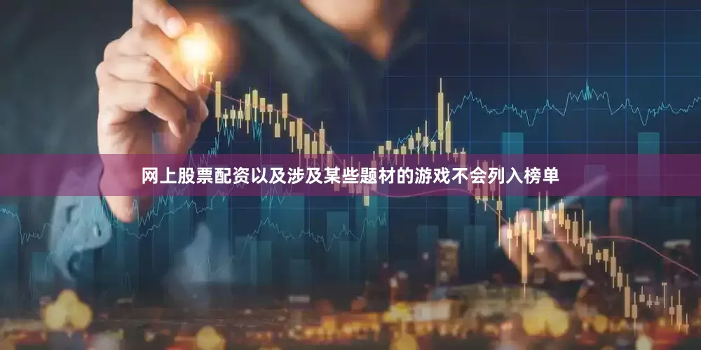 网上股票配资以及涉及某些题材的游戏不会列入榜单