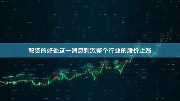 配资的好处这一消息刺激整个行业的股价上涨