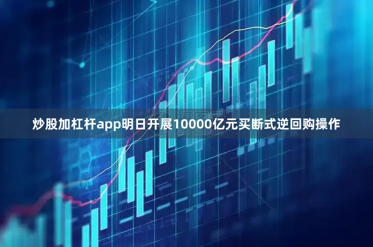 炒股加杠杆app明日开展10000亿元买断式逆回购操作