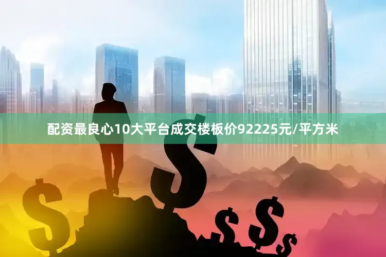 配资最良心10大平台成交楼板价92225元/平方米