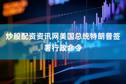 炒股配资资讯网美国总统特朗普签署行政命令