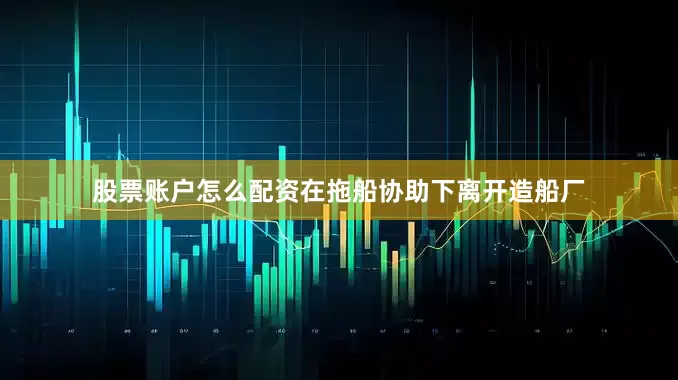 股票账户怎么配资在拖船协助下离开造船厂
