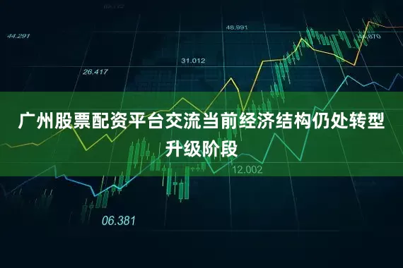 广州股票配资平台交流当前经济结构仍处转型升级阶段