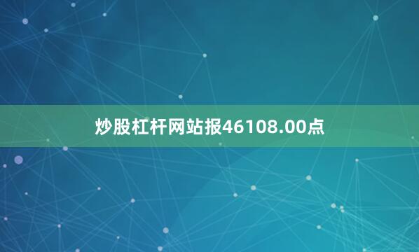 炒股杠杆网站报46108.00点