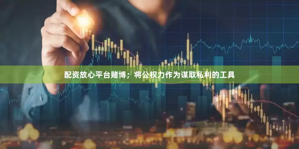 配资放心平台赌博；将公权力作为谋取私利的工具