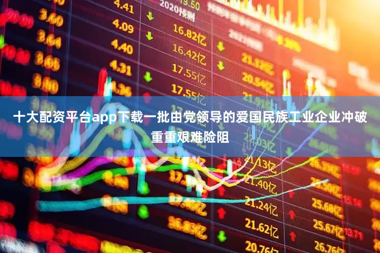 十大配资平台app下载一批由党领导的爱国民族工业企业冲破重重艰难险阻