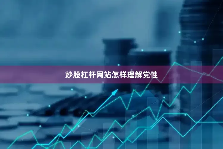 炒股杠杆网站怎样理解党性